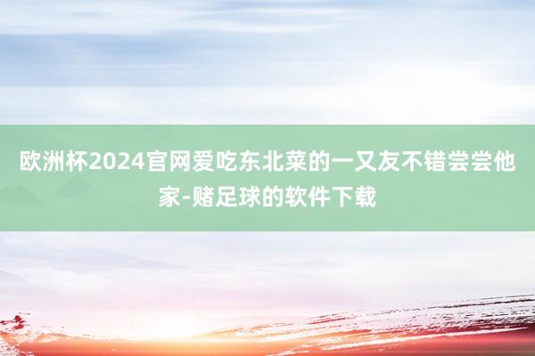 欧洲杯2024官网爱吃东北菜的一又友不错尝尝他家-赌足球的软件下载