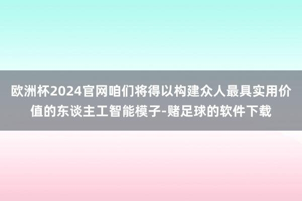 欧洲杯2024官网咱们将得以构建众人最具实用价值的东谈主工智能模子-赌足球的软件下载