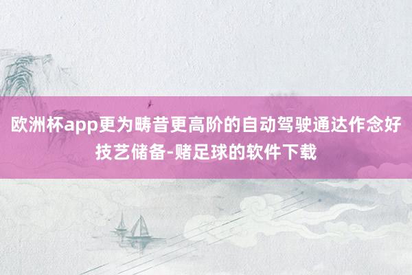 欧洲杯app更为畴昔更高阶的自动驾驶通达作念好技艺储备-赌足球的软件下载