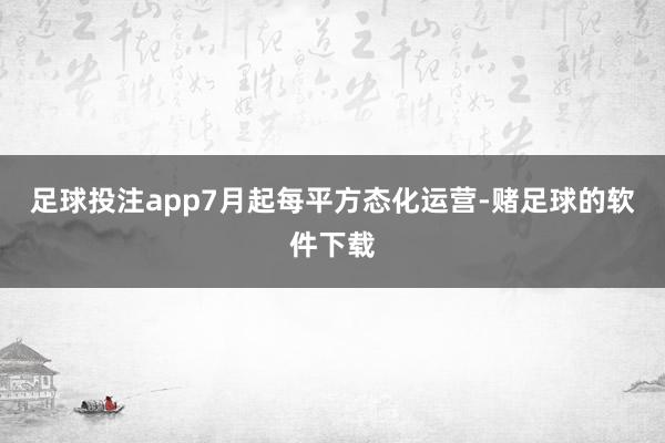 足球投注app7月起每平方态化运营-赌足球的软件下载