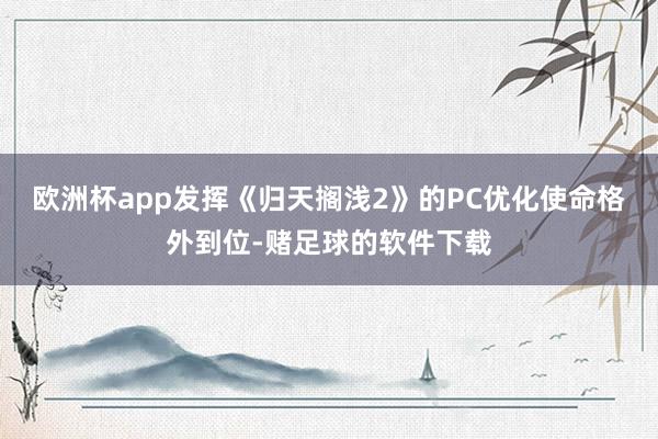 欧洲杯app发挥《归天搁浅2》的PC优化使命格外到位-赌足球的软件下载