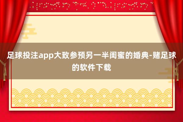 足球投注app大致参预另一半闺蜜的婚典-赌足球的软件下载