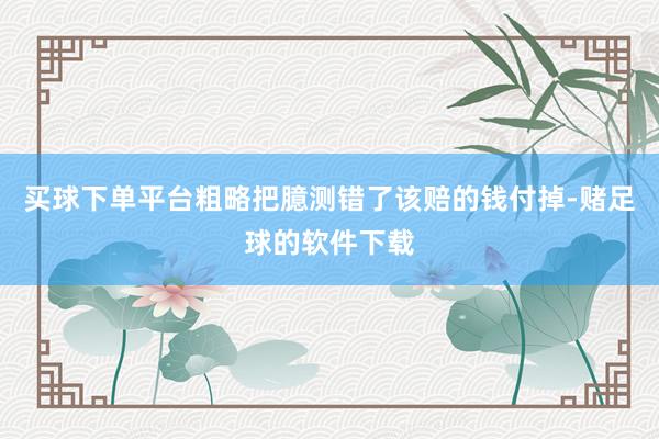 买球下单平台粗略把臆测错了该赔的钱付掉-赌足球的软件下载