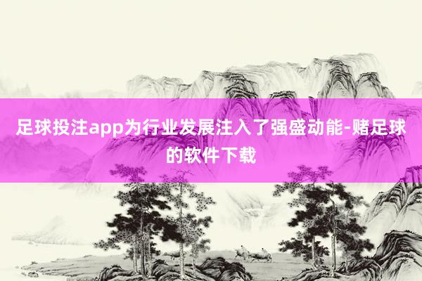 足球投注app为行业发展注入了强盛动能-赌足球的软件下载