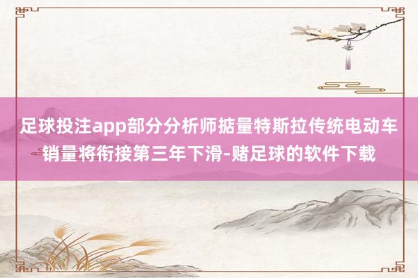 足球投注app部分分析师掂量特斯拉传统电动车销量将衔接第三年下滑-赌足球的软件下载