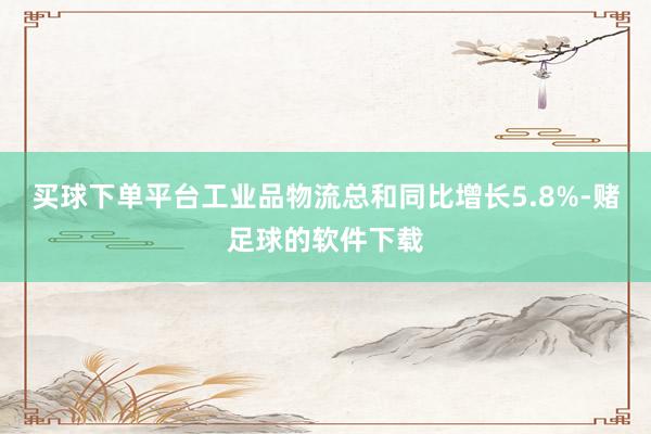 买球下单平台工业品物流总和同比增长5.8%-赌足球的软件下载