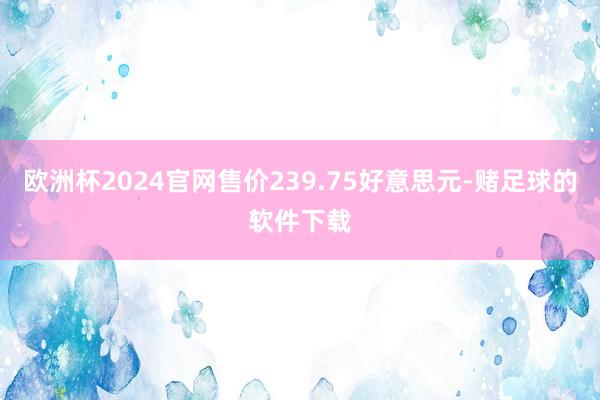 欧洲杯2024官网售价239.75好意思元-赌足球的软件下载