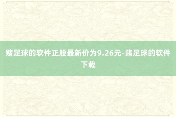 赌足球的软件正股最新价为9.26元-赌足球的软件下载
