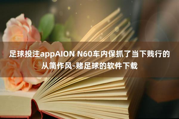 足球投注appAION N60车内保抓了当下贱行的从简作风-赌足球的软件下载