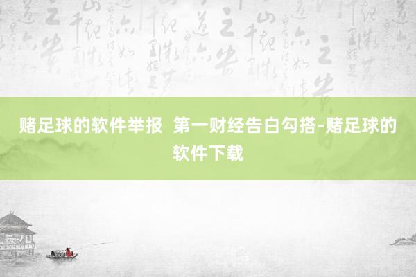赌足球的软件举报  第一财经告白勾搭-赌足球的软件下载