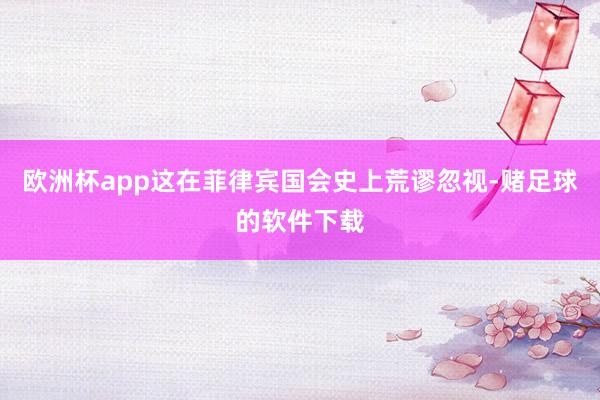 欧洲杯app这在菲律宾国会史上荒谬忽视-赌足球的软件下载