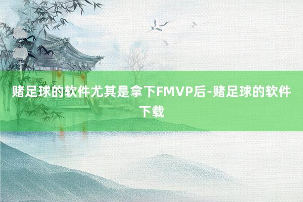 赌足球的软件尤其是拿下FMVP后-赌足球的软件下载