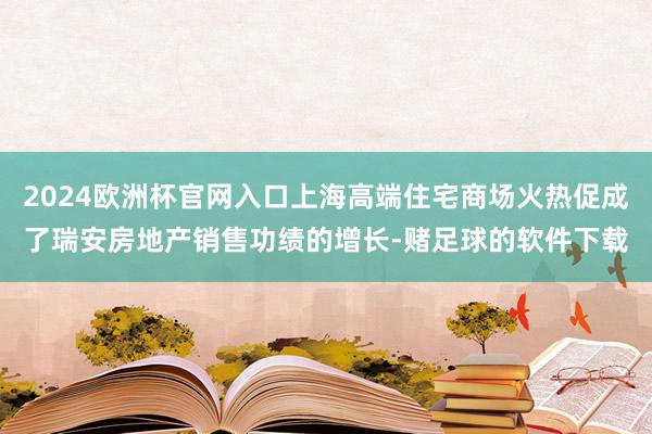 2024欧洲杯官网入口上海高端住宅商场火热促成了瑞安房地产销售功绩的增长-赌足球的软件下载