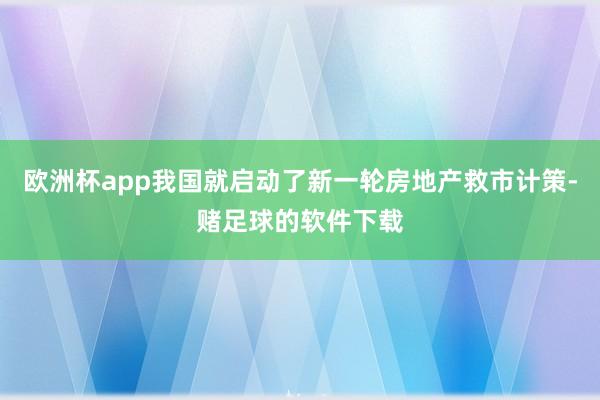 欧洲杯app我国就启动了新一轮房地产救市计策-赌足球的软件下载