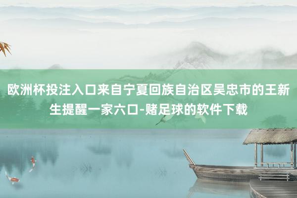 欧洲杯投注入口来自宁夏回族自治区吴忠市的王新生提醒一家六口-赌足球的软件下载