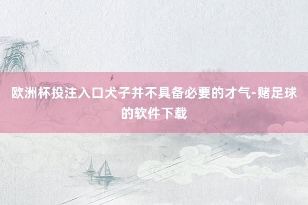 欧洲杯投注入口犬子并不具备必要的才气-赌足球的软件下载