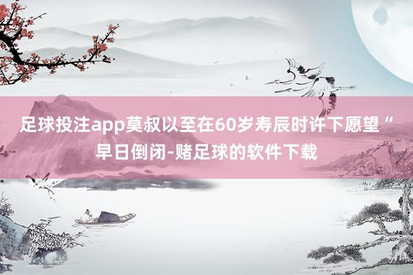足球投注app莫叔以至在60岁寿辰时许下愿望“早日倒闭-赌足球的软件下载