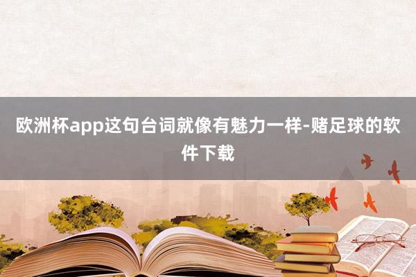 欧洲杯app这句台词就像有魅力一样-赌足球的软件下载