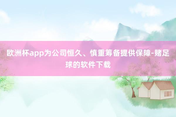 欧洲杯app为公司恒久、慎重筹备提供保障-赌足球的软件下载