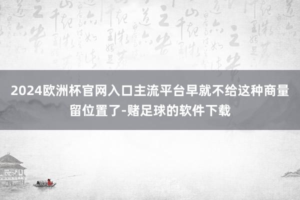 2024欧洲杯官网入口主流平台早就不给这种商量留位置了-赌足球的软件下载