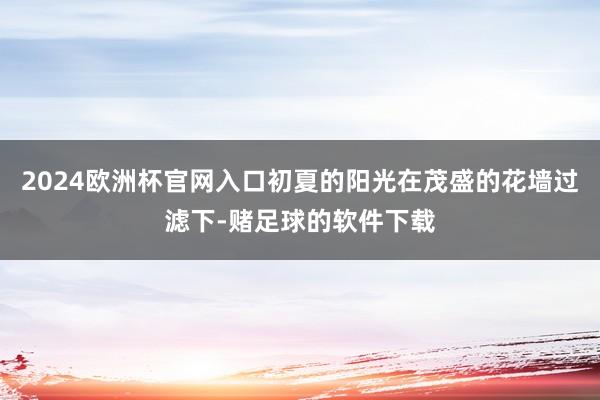 2024欧洲杯官网入口初夏的阳光在茂盛的花墙过滤下-赌足球的软件下载