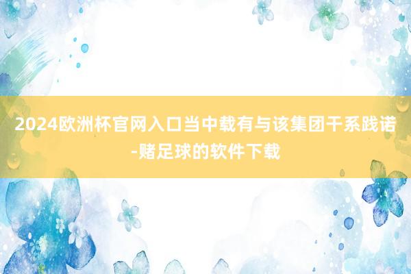2024欧洲杯官网入口当中载有与该集团干系践诺-赌足球的软件下载