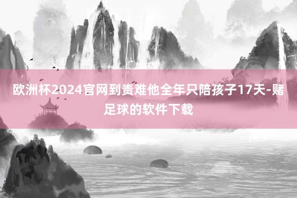 欧洲杯2024官网到责难他全年只陪孩子17天-赌足球的软件下载
