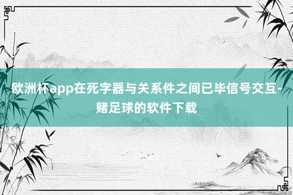 欧洲杯app在死字器与关系件之间已毕信号交互-赌足球的软件下载