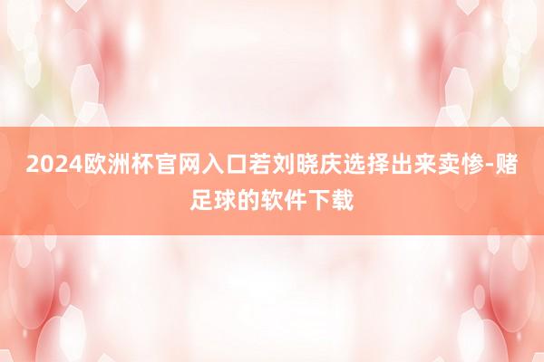 2024欧洲杯官网入口若刘晓庆选择出来卖惨-赌足球的软件下载