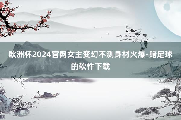 欧洲杯2024官网女主变幻不测身材火爆-赌足球的软件下载