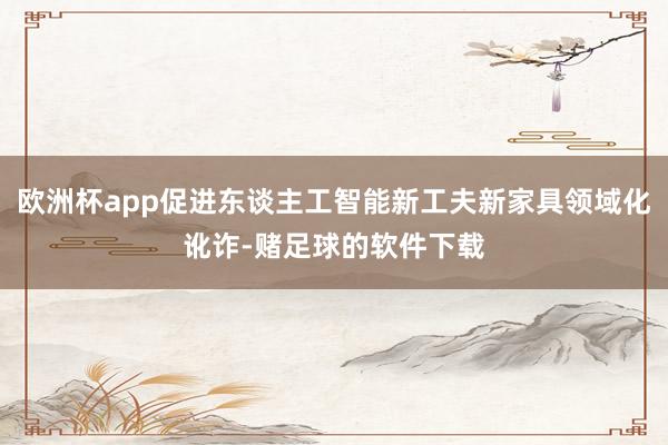 欧洲杯app促进东谈主工智能新工夫新家具领域化讹诈-赌足球的软件下载