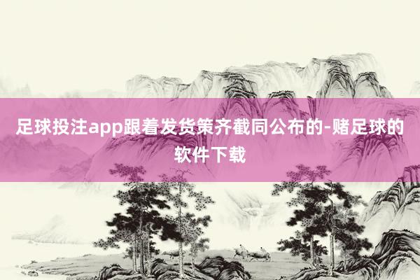 足球投注app跟着发货策齐截同公布的-赌足球的软件下载