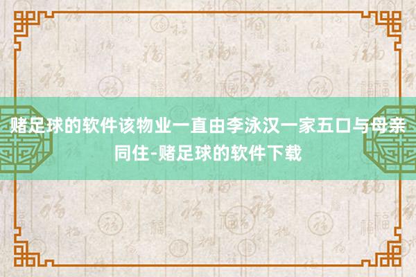 赌足球的软件该物业一直由李泳汉一家五口与母亲同住-赌足球的软件下载