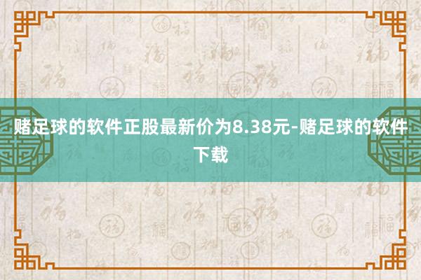赌足球的软件正股最新价为8.38元-赌足球的软件下载