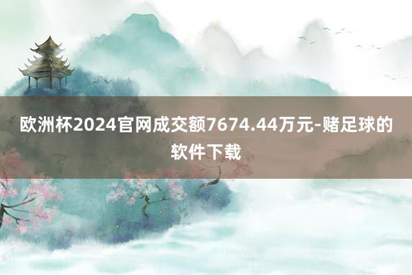 欧洲杯2024官网成交额7674.44万元-赌足球的软件下载