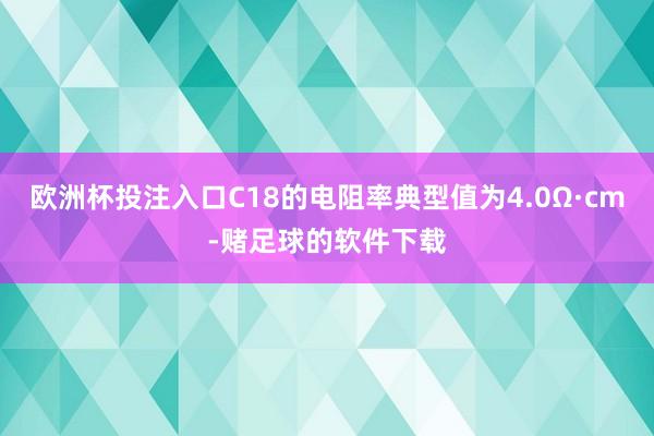 欧洲杯投注入口C18的电阻率典型值为4.0Ω·cm-赌足球的软件下载