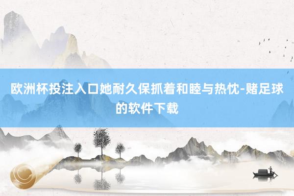 欧洲杯投注入口她耐久保抓着和睦与热忱-赌足球的软件下载
