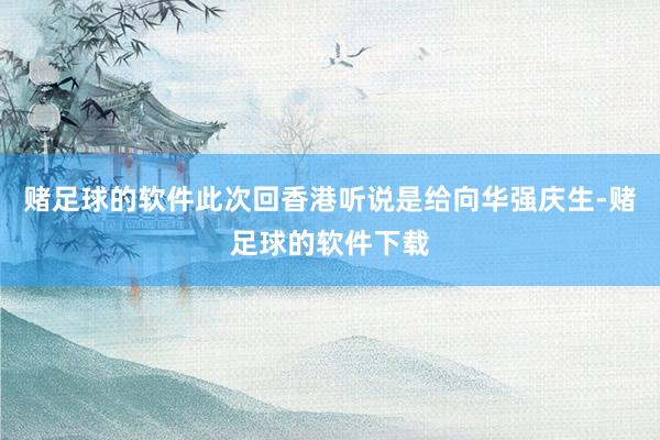 赌足球的软件此次回香港听说是给向华强庆生-赌足球的软件下载