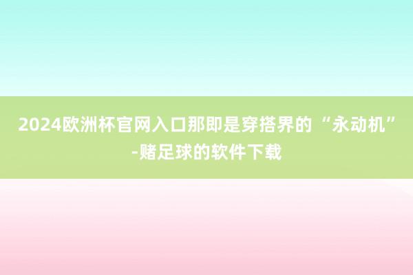 2024欧洲杯官网入口那即是穿搭界的 “永动机”-赌足球的软件下载
