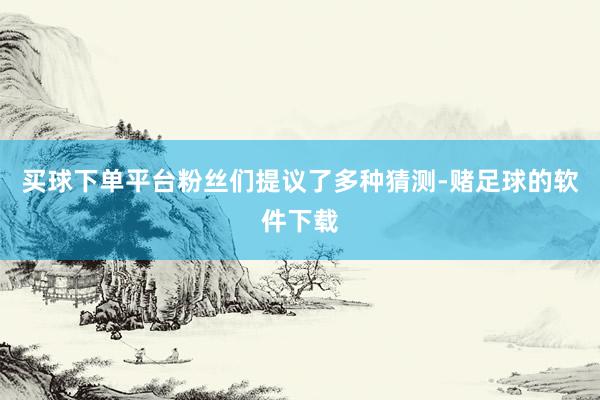 买球下单平台粉丝们提议了多种猜测-赌足球的软件下载
