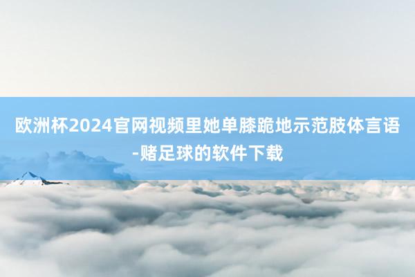 欧洲杯2024官网视频里她单膝跪地示范肢体言语-赌足球的软件下载