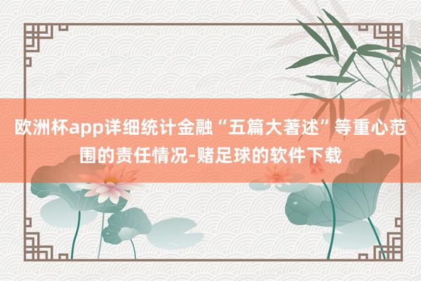 欧洲杯app详细统计金融“五篇大著述”等重心范围的责任情况-赌足球的软件下载