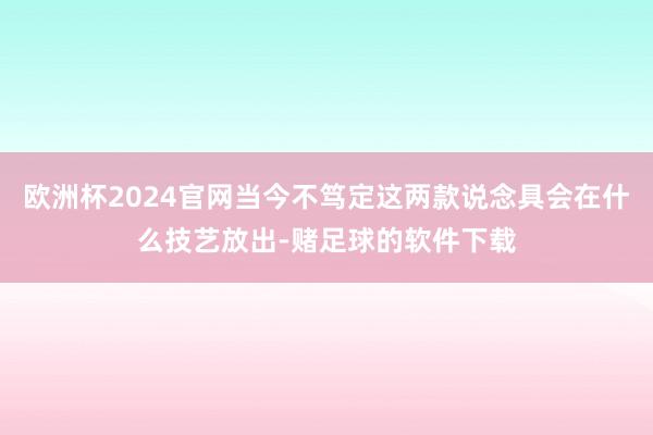 欧洲杯2024官网当今不笃定这两款说念具会在什么技艺放出-赌足球的软件下载