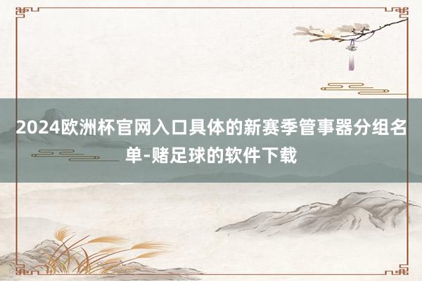 2024欧洲杯官网入口具体的新赛季管事器分组名单-赌足球的软件下载
