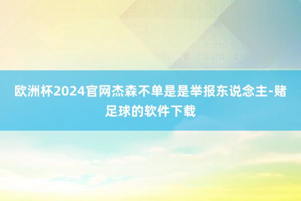 欧洲杯2024官网杰森不单是是举报东说念主-赌足球的软件下载