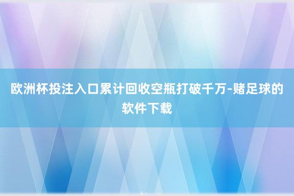 欧洲杯投注入口累计回收空瓶打破千万-赌足球的软件下载