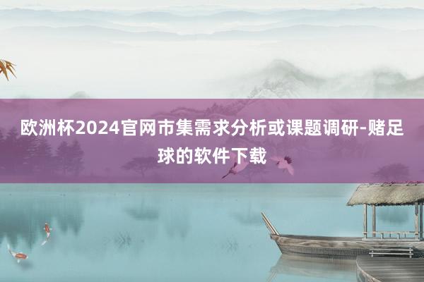 欧洲杯2024官网市集需求分析或课题调研-赌足球的软件下载