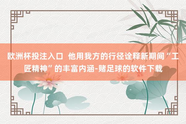 欧洲杯投注入口  他用我方的行径诠释新期间“工匠精神”的丰富内涵-赌足球的软件下载