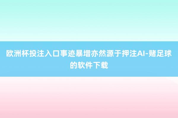欧洲杯投注入口事迹暴增亦然源于押注AI-赌足球的软件下载