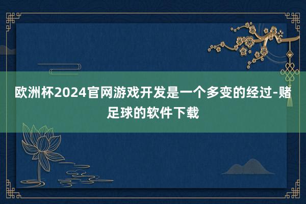 欧洲杯2024官网游戏开发是一个多变的经过-赌足球的软件下载